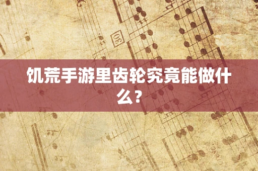 饥荒手游里齿轮究竟能做什么？