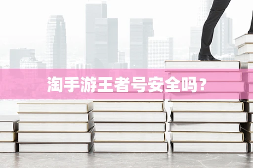 淘手游王者号安全吗？