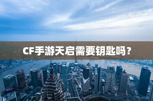 CF手游天启需要钥匙吗？