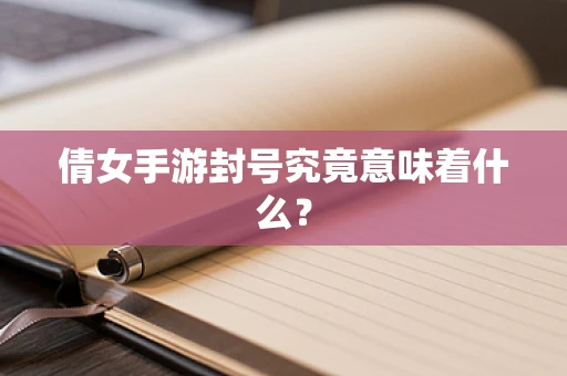 倩女手游封号究竟意味着什么？