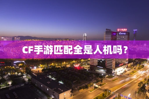 CF手游匹配全是人机吗？