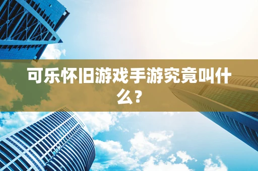 可乐怀旧游戏手游究竟叫什么？